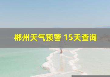 郴州天气预警 15天查询